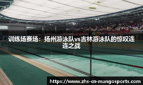 训练场赛场：扬州游泳队vs吉林游泳队的惊叹连连之战